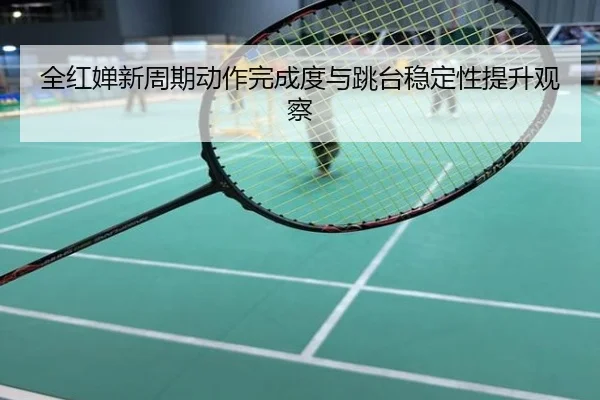 全红婵新周期动作完成度与跳台稳定性提升观察